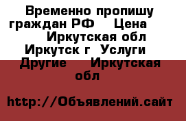 Временно пропишу граждан РФ! › Цена ­ 1 500 - Иркутская обл., Иркутск г. Услуги » Другие   . Иркутская обл.